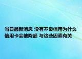 当日最新消息 没有不良信用为什么信用卡会被降额 与这些因素有关