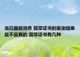 当日最新消息 翡翠证书的鉴定结果是不是真的 翡翠证书有几种