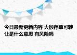 今日最新更新内容 大额存单可转让是什么意思 有风险吗