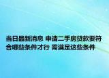 当日最新消息 申请二手房贷款要符合哪些条件才行 需满足这些条件