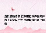 当日最新消息 微众银行账户服务开通了安全吗 什么是微众银行账户服务