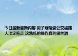 今日最新更新内容 男子疑碰瓷公交被路人淡定拖走 这熟练的操作真的很丝滑