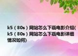 k5（80s）网站怎么下载电影介绍(k5（80s）网站怎么下载电影详细情况如何)