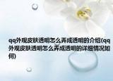 qq外观皮肤透明怎么弄成透明的介绍(qq外观皮肤透明怎么弄成透明的详细情况如何)