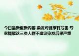 今日最新更新内容 染发对健康有危害 专家提醒这三类人群不建议染发后果严重