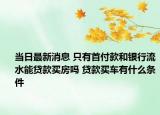 当日最新消息 只有首付款和银行流水能贷款买房吗 贷款买车有什么条件