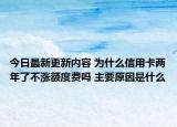 今日最新更新内容 为什么信用卡两年了不涨额度费吗 主要原因是什么