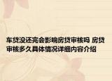 车贷没还完会影响房贷审核吗 房贷审核多久具体情况详细内容介绍