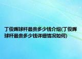 丁俊晖球杆最贵多少钱介绍(丁俊晖球杆最贵多少钱详细情况如何)