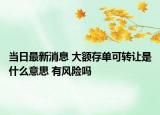 当日最新消息 大额存单可转让是什么意思 有风险吗
