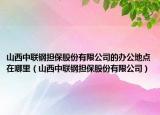 山西中联钢担保股份有限公司的办公地点在哪里（山西中联钢担保股份有限公司）