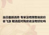 当日最新消息 专家没有预售制房价会飞涨 取消后对购房者没有好处吗