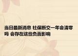 当日最新消息 社保断交一年会清零吗 会存在这些负面影响