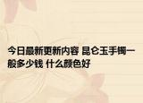 今日最新更新内容 昆仑玉手镯一般多少钱 什么颜色好