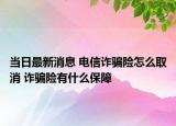 当日最新消息 电信诈骗险怎么取消 诈骗险有什么保障