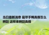 当日最新消息 翡翠手镯真假怎么辨别 这样来辨别真假
