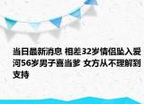 当日最新消息 相差32岁情侣坠入爱河56岁男子喜当爹 女方从不理解到支持