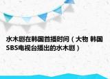 水木剧在韩国首播时间（大物 韩国SBS电视台播出的水木剧）