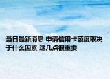 当日最新消息 申请信用卡额度取决于什么因素 这几点很重要