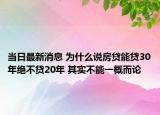当日最新消息 为什么说房贷能贷30年绝不贷20年 其实不能一概而论