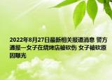 2022年8月27日最新相关报道消息 警方通报一女子在烧烤店被砍伤 女子被砍原因曝光