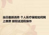 当日最新消息 个人医疗保险如何网上缴费 按照这流程操作