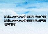 跪求1600X900的曼联队壁纸介绍(跪求1600X900的曼联队壁纸详细情况如何)