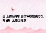 当日最新消息 房贷审核慢该怎么办 是什么原因导致