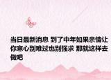当日最新消息 到了中年如果亲情让你寒心别难过也别强求 那就这样去做吧