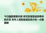 今日最新更新内容 研究发现饭量和寿命的关系 老年人别和饭量较劲少吃一点更健康