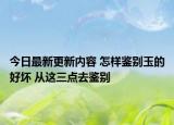 今日最新更新内容 怎样鉴别玉的好坏 从这三点去鉴别