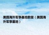 美国海外军事基地数量（美国海外军事基地）