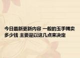 今日最新更新内容 一般的玉手镯卖多少钱 主要是以这几点来决定