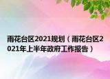 雨花台区2021规划（雨花台区2021年上半年政府工作报告）