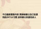 今日最新更新内容 美丽秘籍让自己变漂亮的28个小习惯 这样做让你漂亮迷人