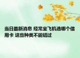 当日最新消息 经常坐飞机选哪个信用卡 这些种类不能错过