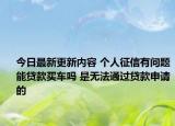 今日最新更新内容 个人征信有问题能贷款买车吗 是无法通过贷款申请的