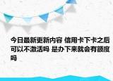 今日最新更新内容 信用卡下卡之后可以不激活吗 是办下来就会有额度吗