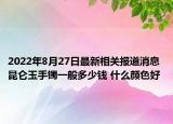 2022年8月27日最新相关报道消息 昆仑玉手镯一般多少钱 什么颜色好