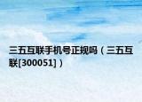三五互联手机号正规吗（三五互联[300051]）