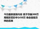 今日最新更新内容 男子诈骗300万用赃款买彩中1450万 他会面临怎样的后果