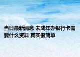 当日最新消息 未成年办银行卡需要什么资料 其实很简单