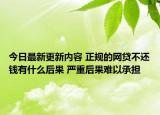 今日最新更新内容 正规的网贷不还钱有什么后果 严重后果难以承担