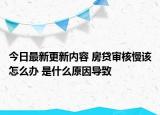 今日最新更新内容 房贷审核慢该怎么办 是什么原因导致