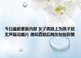 今日最新更新内容 女子高铁上为孩子放无声版动画片 得知真相后网友纷纷称赞
