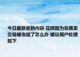 今日最新更新内容 花呗因为非真实交易被冻结了怎么办 建议用户处理如下