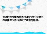 普通的卷发棒怎么弄水波纹介绍(普通的卷发棒怎么弄水波纹详细情况如何)