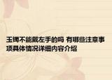 玉镯不能戴左手的吗 有哪些注意事项具体情况详细内容介绍