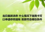 当日最新消息 什么情况下信用卡可以申请停息挂账 需要符合哪些条件
