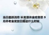 当日最新消息 补发退休金啥意思 9月养老金发放日期是什么时候